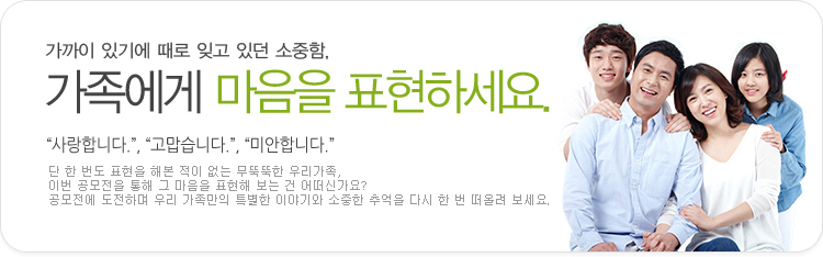 가까이 있기에 때로 잊고 있던 소중함 가족에게 마음을 표현하세요 사랑합니다. 고맙습니다. 미안합니다. 단 한번도 표현해본적 없는 무뚝뚝한 우리가족 이번 공모전을 통해 그 마음을 표현해보는건 어떤가요? 공모전에 도전하며 우리 가족만의 특별한 이야기와 소중한 추억을 다시 한 번 떠올려보세요